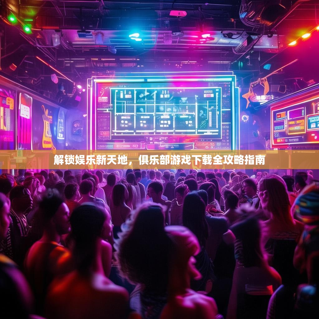 解锁娱乐新天地,俱乐部游戏下载全攻略指南 解锁娱乐新天地,俱乐部游戏下载全攻略指南