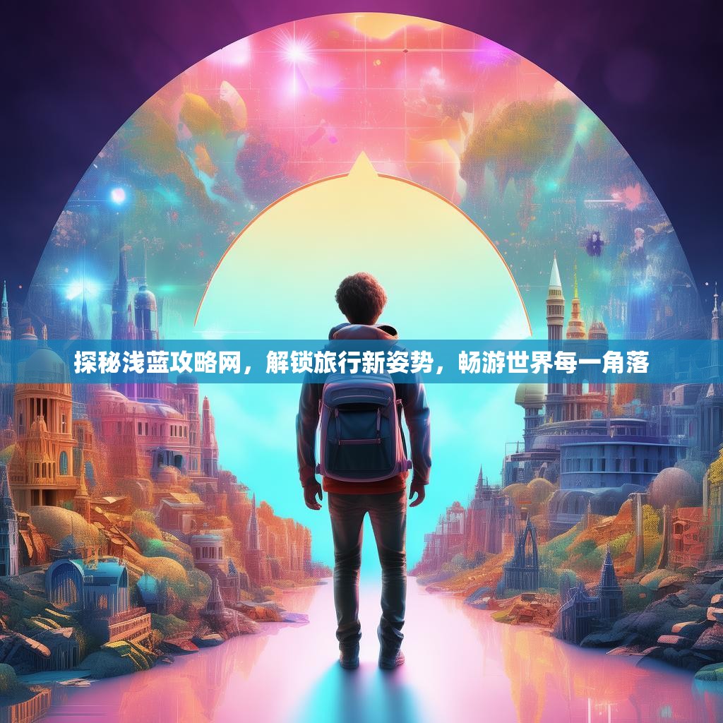 探秘浅蓝攻略网，解锁旅行新姿势，畅游世界每一角落