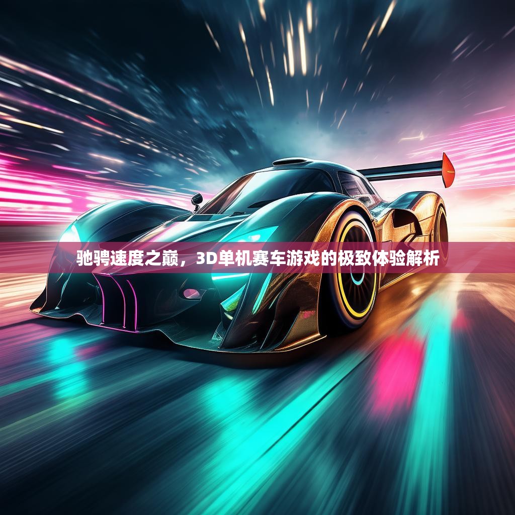 驰骋速度之巅,3D单机赛车游戏的极致体验解析 驰骋速度之巅,3D单机赛车游戏的极致体验解析