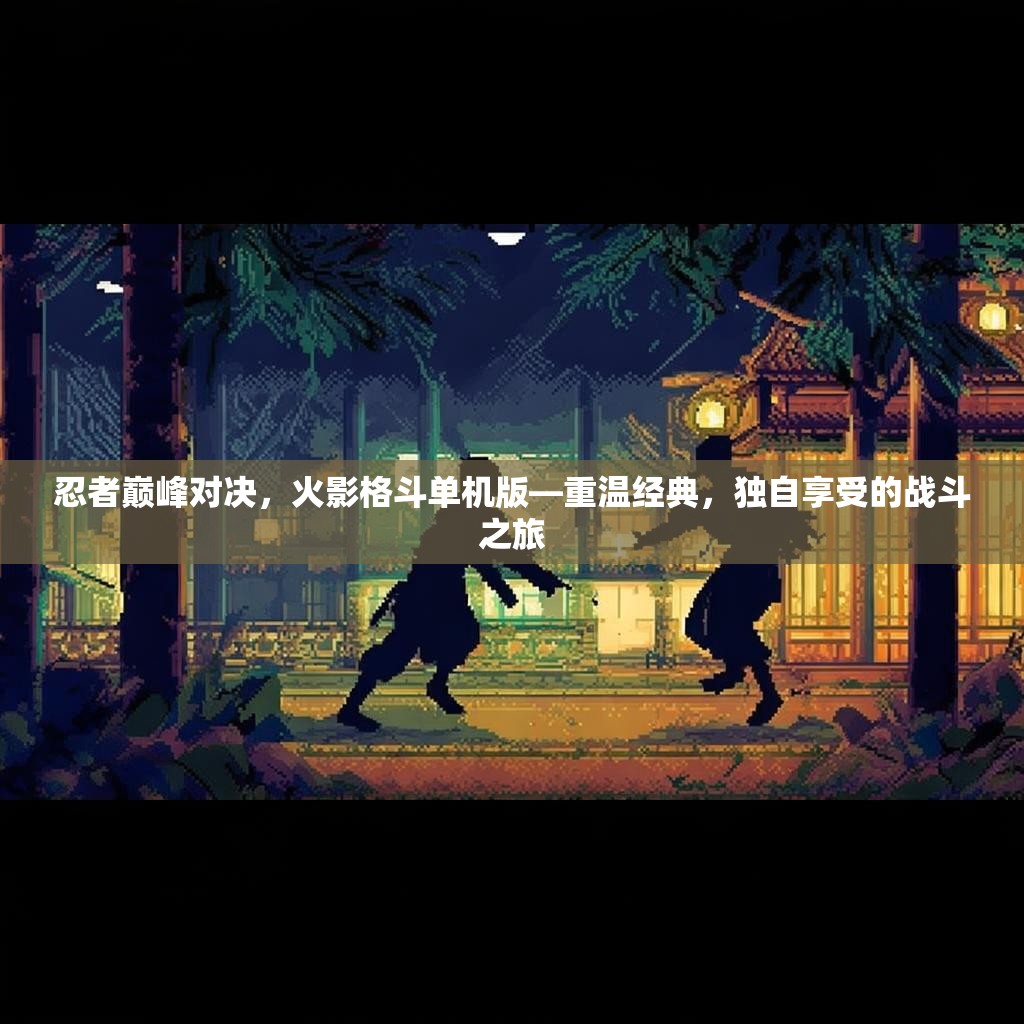 忍者巅峰对决，火影格斗单机版—重温经典，独自享受的战斗之旅