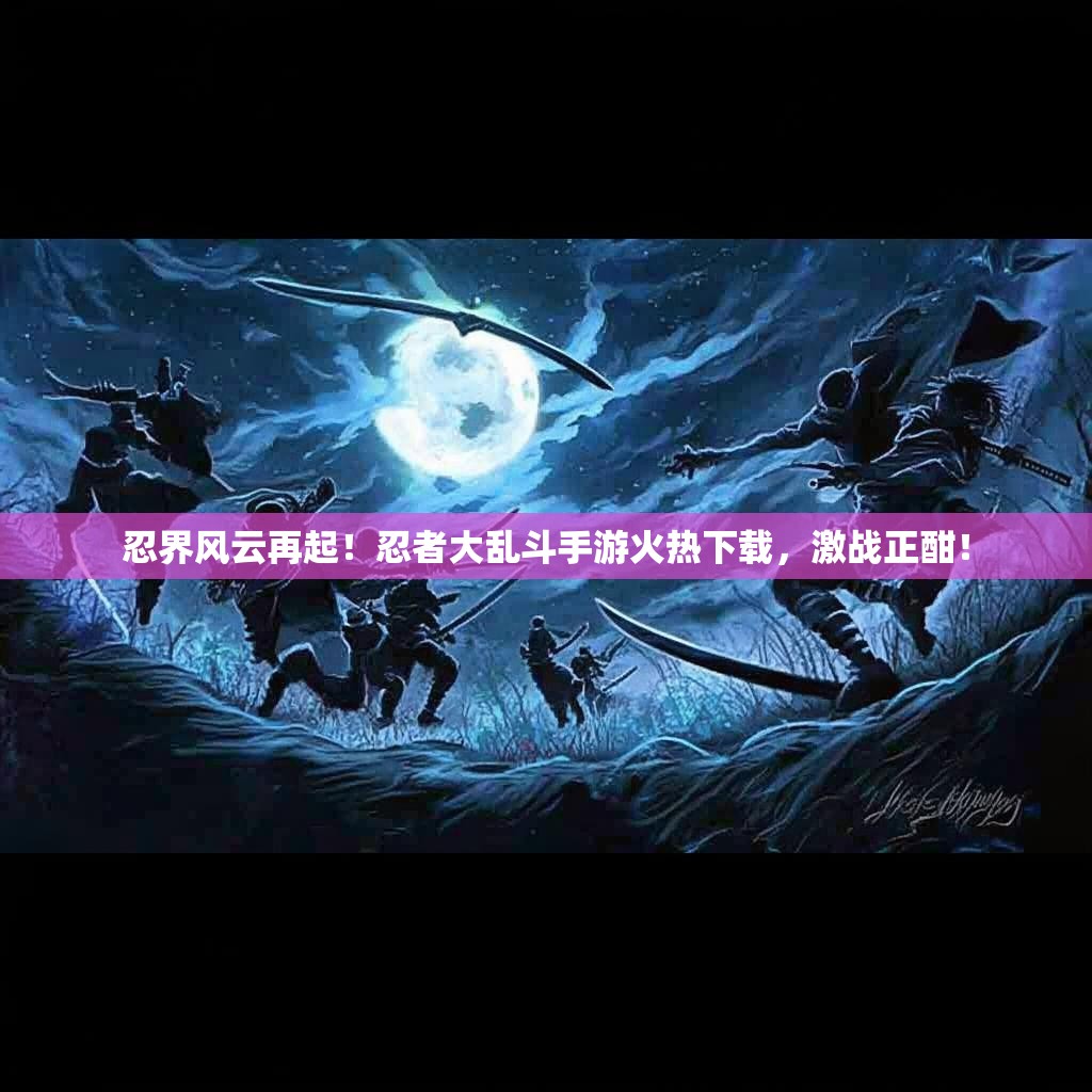 忍界风云再起!忍者大乱斗手游火热下载,激战正酣! 忍界风云再起!忍者大乱斗手游火热下载,激战正酣!