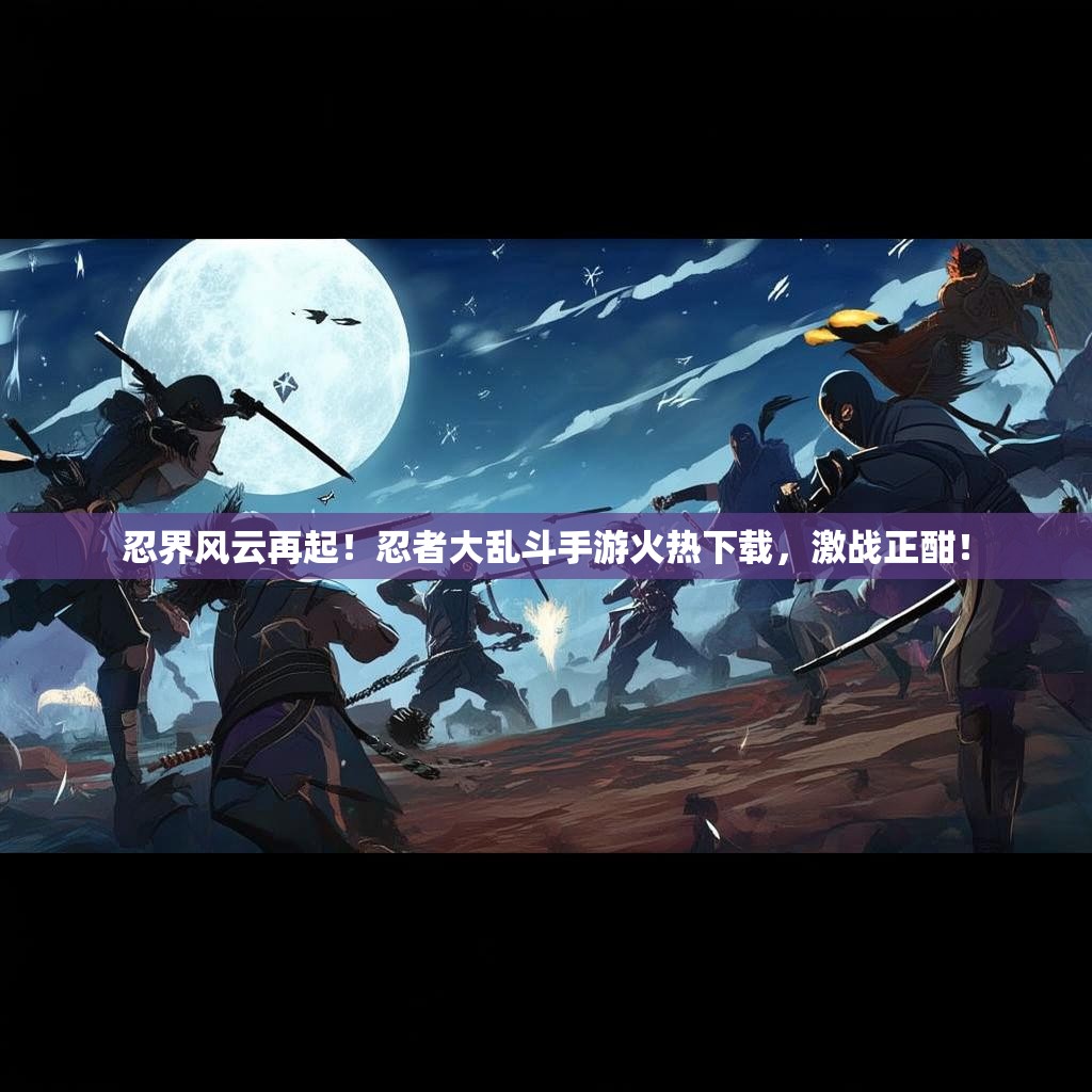 忍界风云再起!忍者大乱斗手游火热下载,激战正酣! 忍界风云再起!忍者大乱斗手游火热下载,激战正酣!