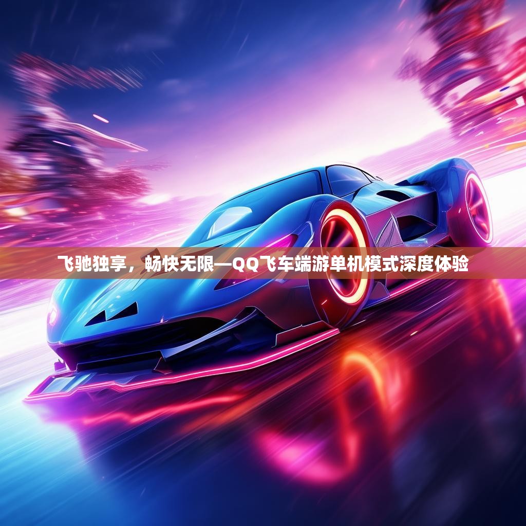 飞驰独享,畅快无限—QQ飞车端游单机模式深度体验 飞驰独享,畅快无限—QQ飞车端游单机模式深度体验
