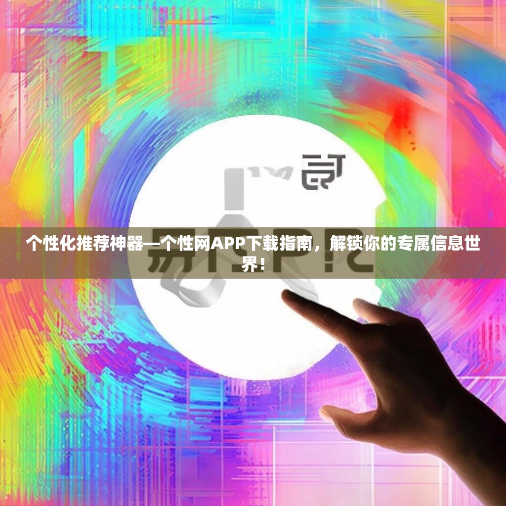 个性化推荐神器—个性网APP下载指南，解锁你的专属信息世界！