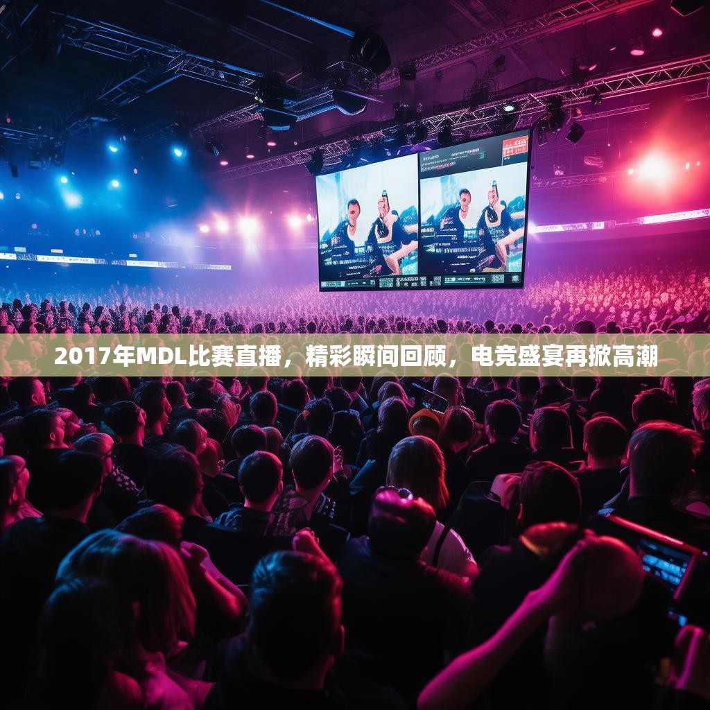 2017年MDL比赛直播,精彩瞬间回顾,电竞盛宴再掀高潮 2017年MDL比赛直播,精彩瞬间回顾,电竞盛宴再掀高潮