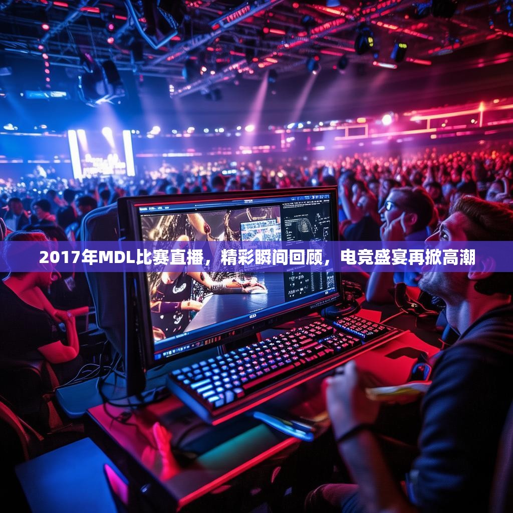 2017年MDL比赛直播,精彩瞬间回顾,电竞盛宴再掀高潮 2017年MDL比赛直播,精彩瞬间回顾,电竞盛宴再掀高潮