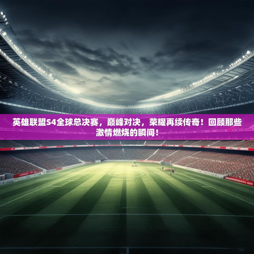英雄联盟S4全球总决赛,巅峰对决,荣耀再续传奇!回顾那些激情燃烧的瞬间! 英雄联盟S4全球总决赛,巅峰对决,荣耀再续传奇!回顾那些激情燃烧的瞬间!