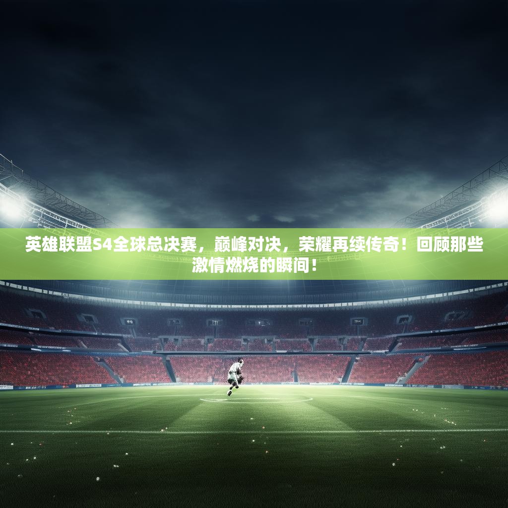 英雄联盟S4全球总决赛,巅峰对决,荣耀再续传奇!回顾那些激情燃烧的瞬间! 英雄联盟S4全球总决赛,巅峰对决,荣耀再续传奇!回顾那些激情燃烧的瞬间!