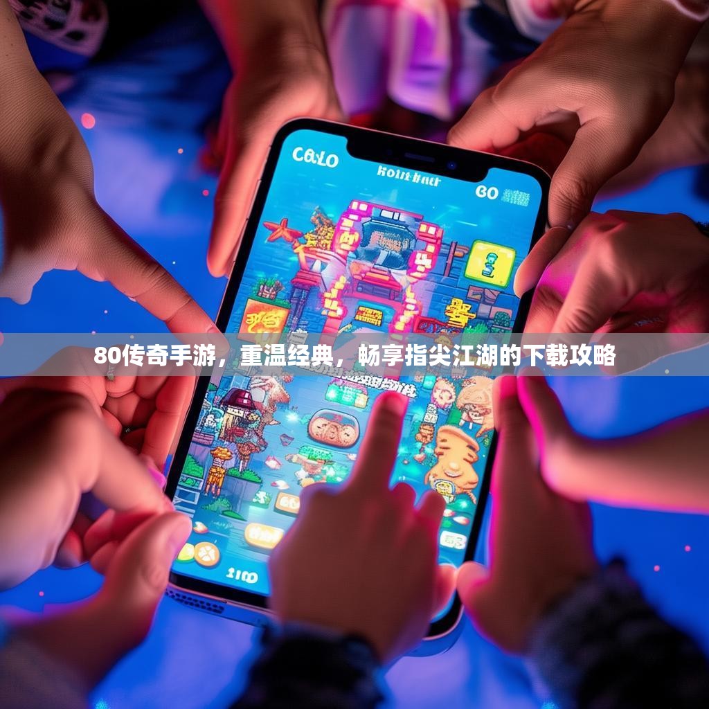 80传奇手游，重温经典，畅享指尖江湖的下载攻略