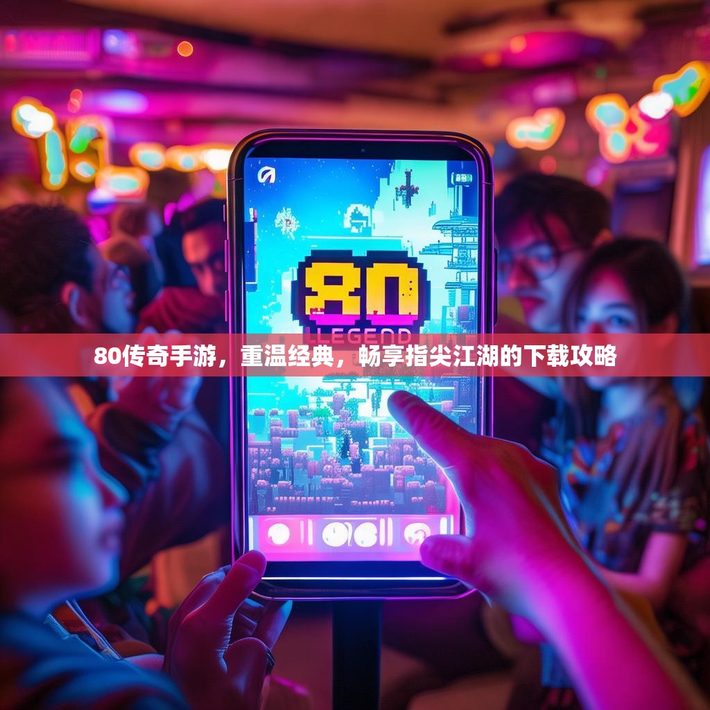 80传奇手游，重温经典，畅享指尖江湖的下载攻略