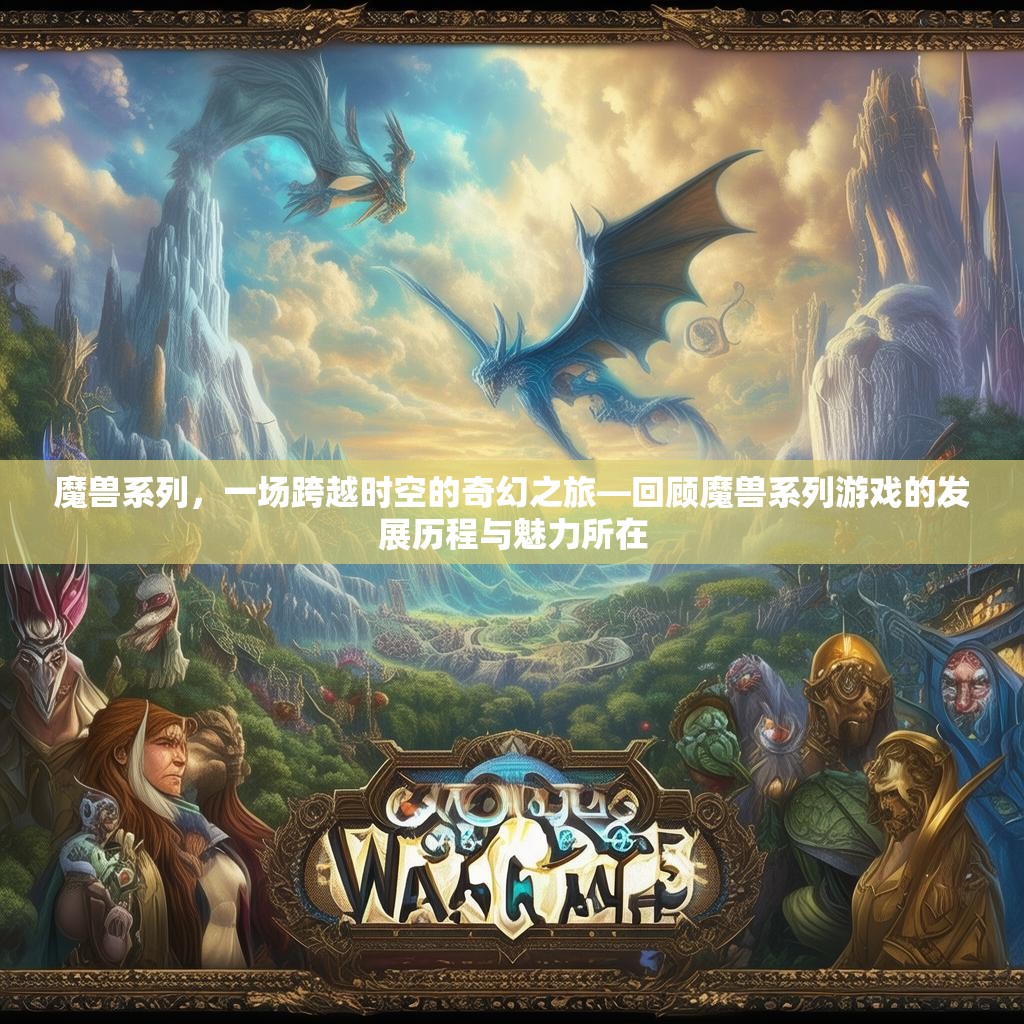 魔兽系列，一场跨越时空的奇幻之旅—回顾魔兽系列游戏的发展历程与魅力所在