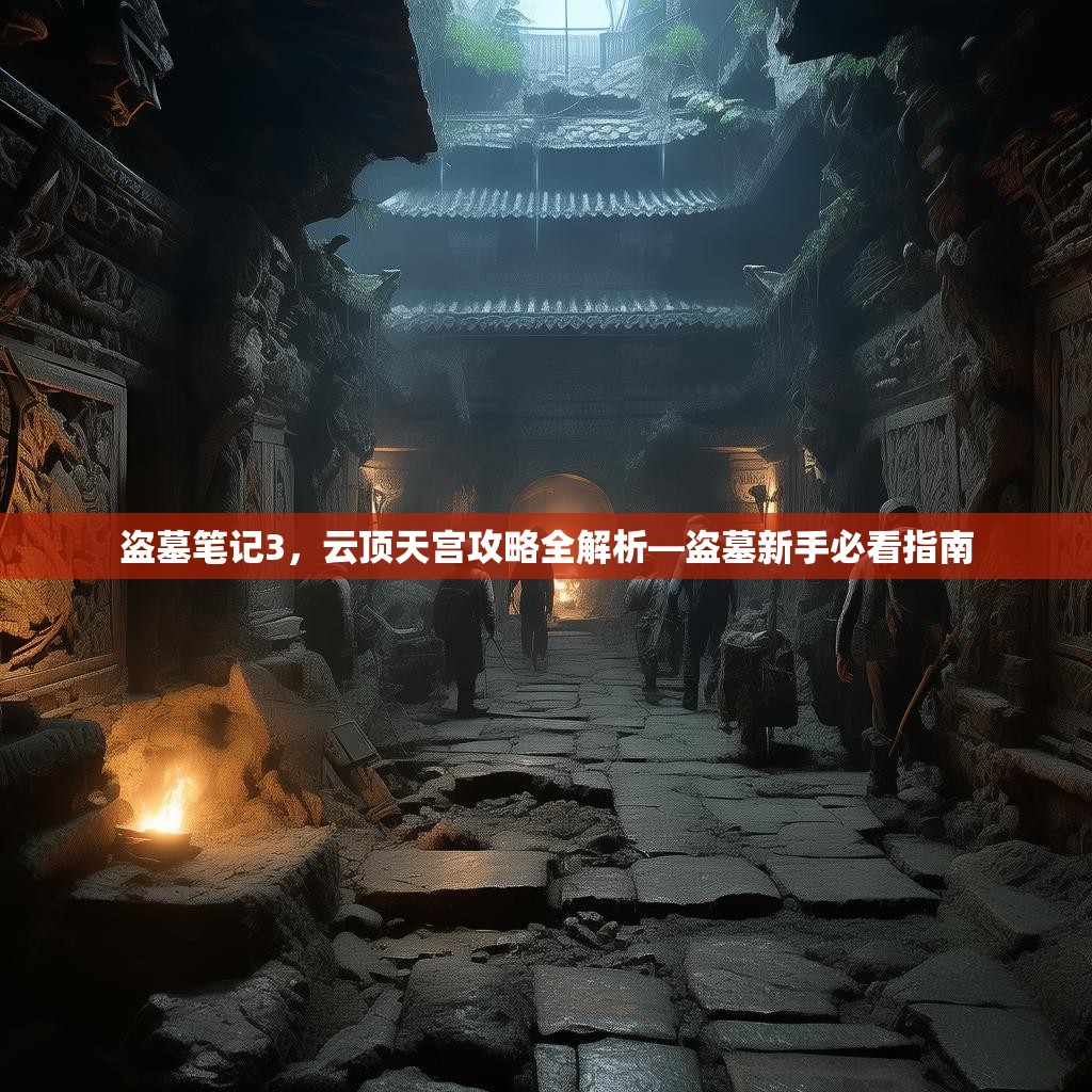 盗墓笔记3,云顶天宫攻略全解析—盗墓新手必看指南 盗墓笔记3,云顶天宫攻略全解析—盗墓新手必看指南