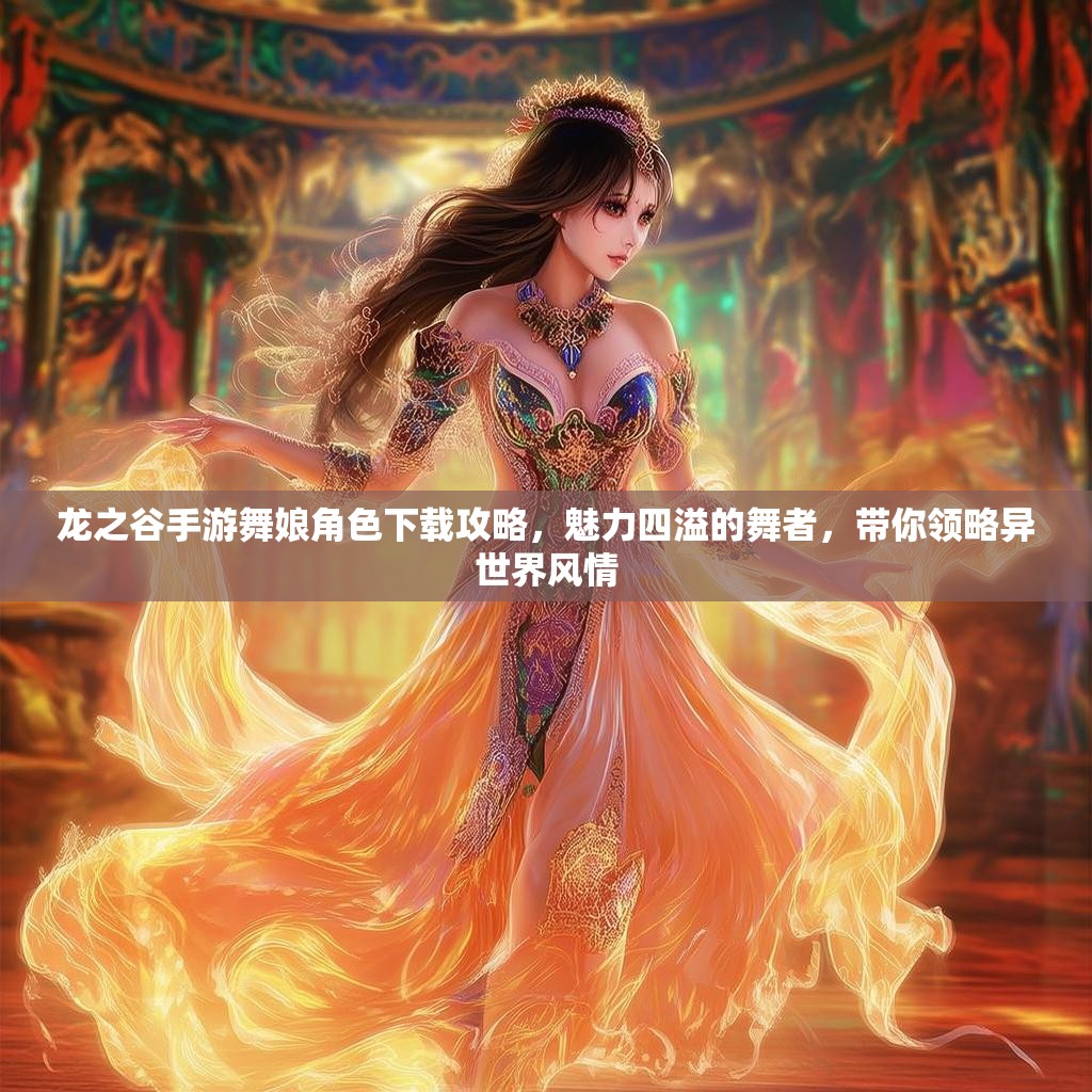 龙之谷手游舞娘角色下载攻略，魅力四溢的舞者，带你领略异世界风情