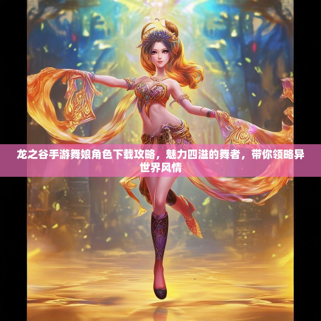 龙之谷手游舞娘角色下载攻略，魅力四溢的舞者，带你领略异世界风情