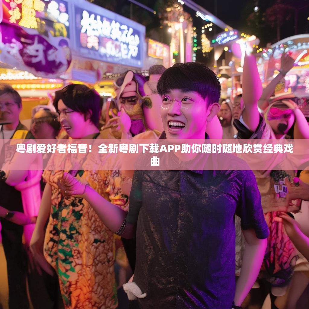 粤剧爱好者福音！全新粤剧下载APP助你随时随地欣赏经典戏曲