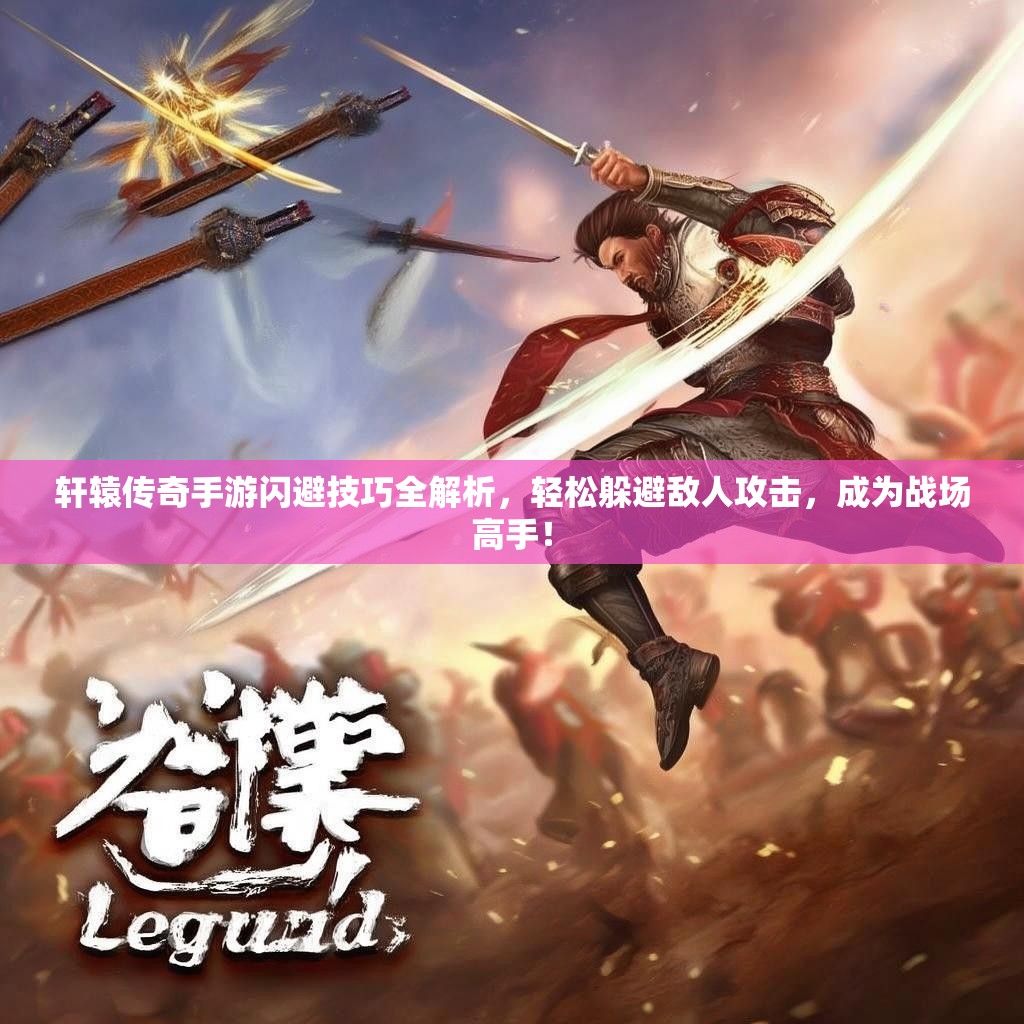轩辕传奇手游闪避技巧全解析，轻松躲避敌人攻击，成为战场高手！