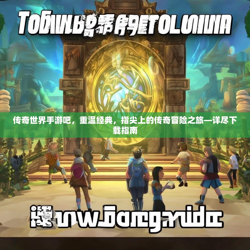 传奇世界手游吧，重温经典，指尖上的传奇冒险之旅—详尽下载指南