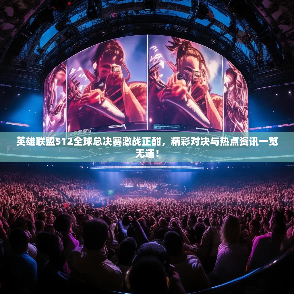 英雄联盟S12全球总决赛激战正酣,精彩对决与热点资讯一览无遗! 英雄联盟S12全球总决赛激战正酣,精彩对决与热点资讯一览无遗!