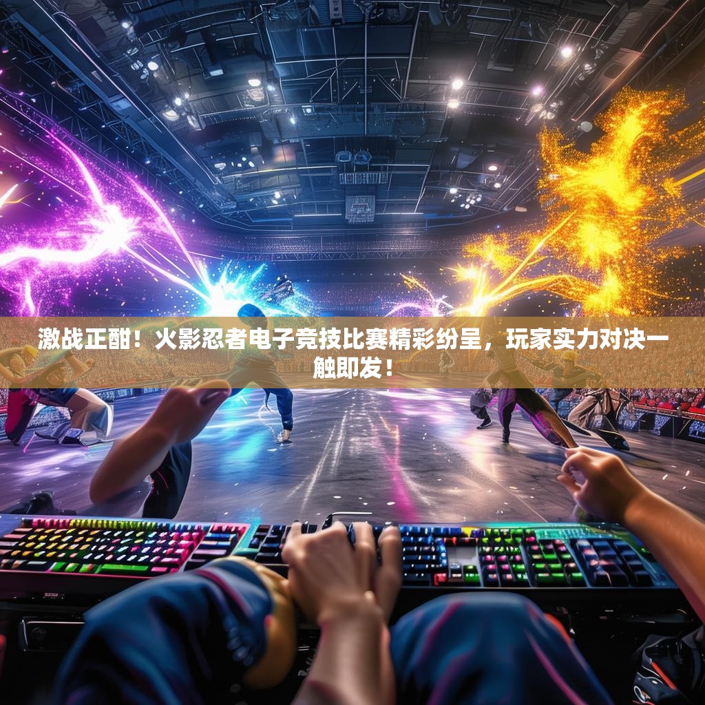 激战正酣!火影忍者电子竞技比赛精彩纷呈,玩家实力对决一触即发! 激战正酣!火影忍者电子竞技比赛精彩纷呈,玩家实力对决一触即发!