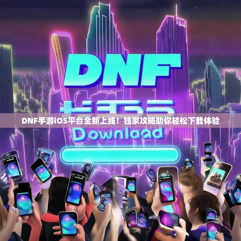 DNF手游iOS平台全新上线!独家攻略助你轻松下载体验 DNF手游iOS平台全新上线!独家攻略助你轻松下载体验