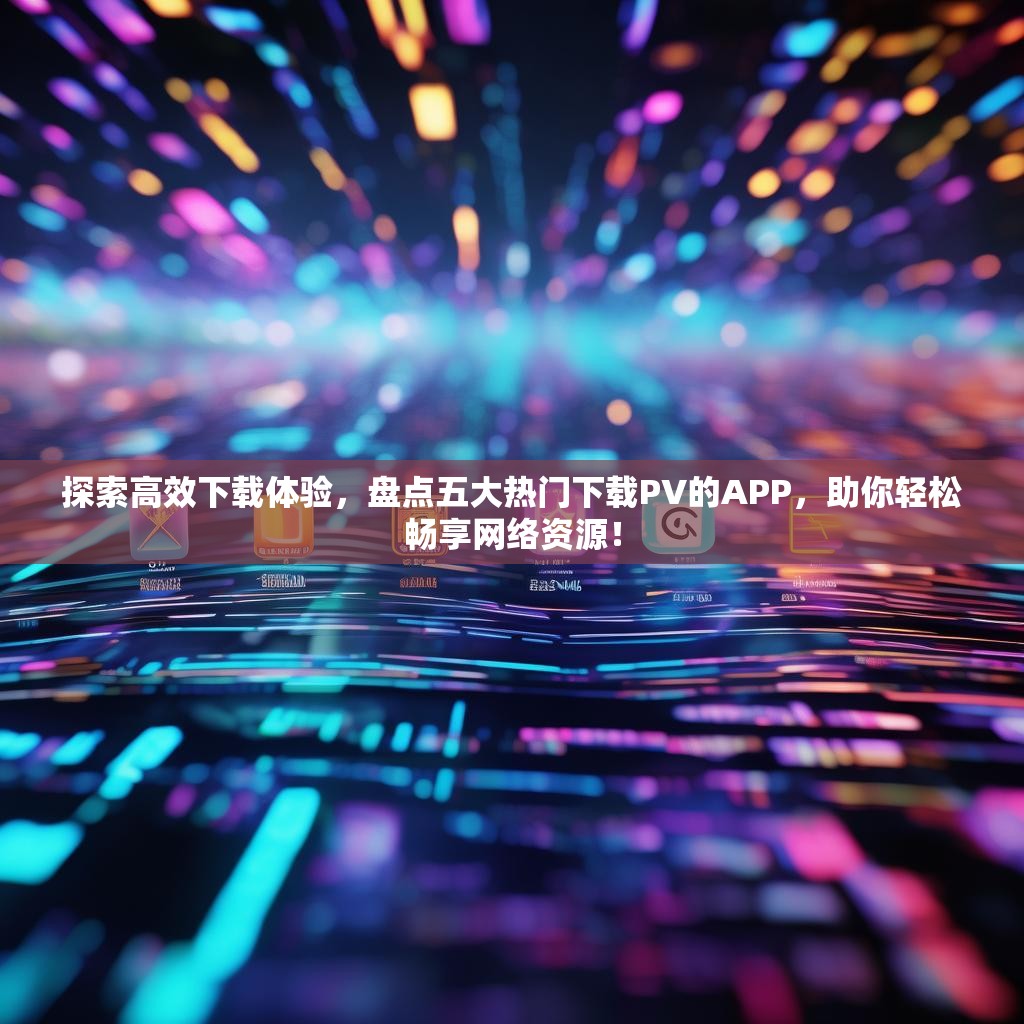 探索高效下载体验,盘点五大热门下载PV的APP,助你轻松畅享网络资源! 探索高效下载体验,盘点五大热门下载PV的APP,助你轻松畅享网络资源!
