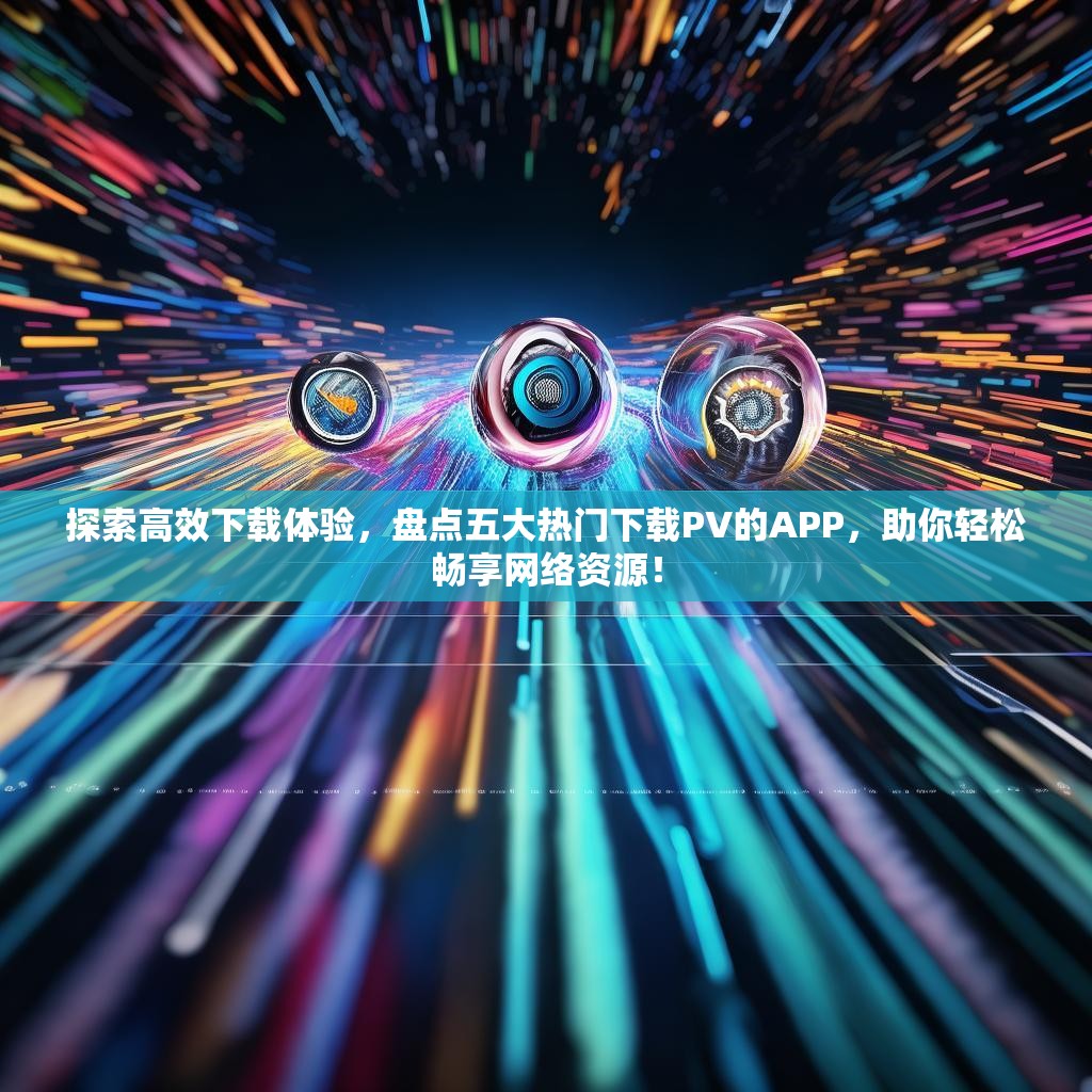 探索高效下载体验,盘点五大热门下载PV的APP,助你轻松畅享网络资源! 探索高效下载体验,盘点五大热门下载PV的APP,助你轻松畅享网络资源!