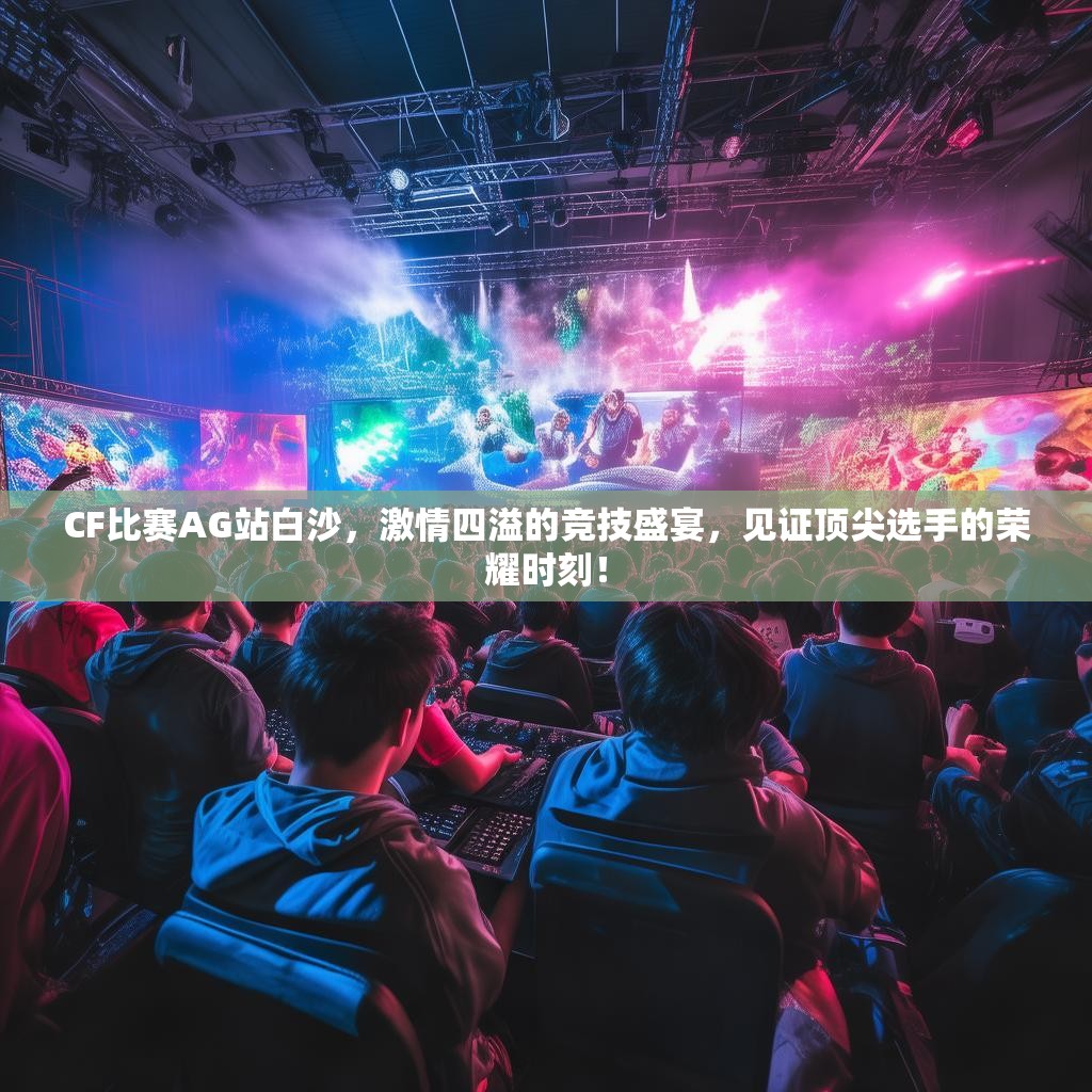 CF比赛AG站白沙,激情四溢的竞技盛宴,见证顶尖选手的荣耀时刻! CF比赛AG站白沙,激情四溢的竞技盛宴,见证顶尖选手的荣耀时刻!