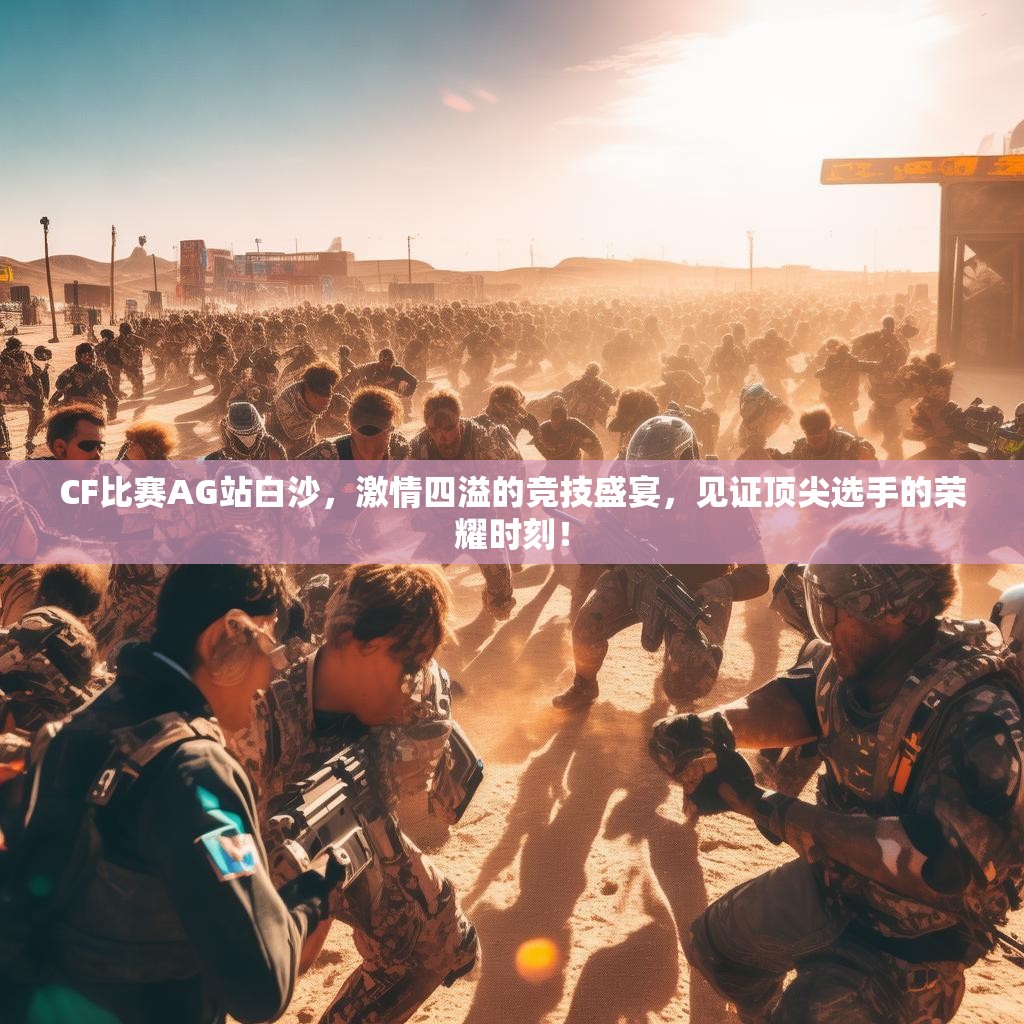 CF比赛AG站白沙,激情四溢的竞技盛宴,见证顶尖选手的荣耀时刻! CF比赛AG站白沙,激情四溢的竞技盛宴,见证顶尖选手的荣耀时刻!