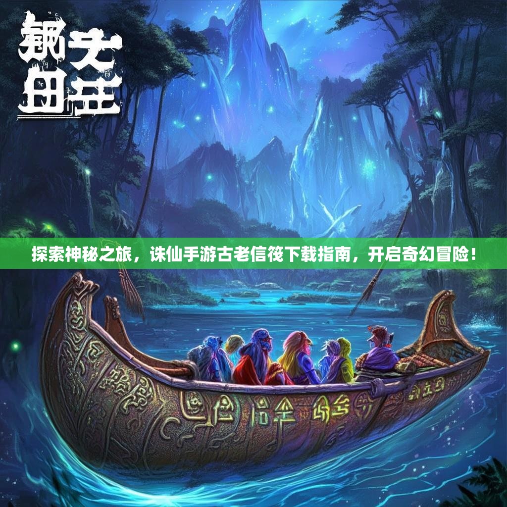 探索神秘之旅，诛仙手游古老信筏下载指南，开启奇幻冒险！