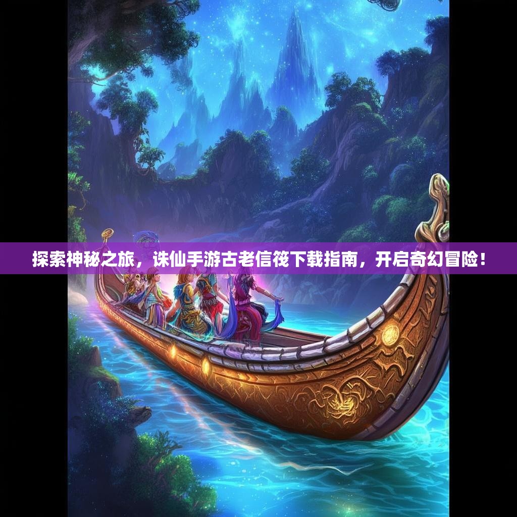 探索神秘之旅，诛仙手游古老信筏下载指南，开启奇幻冒险！