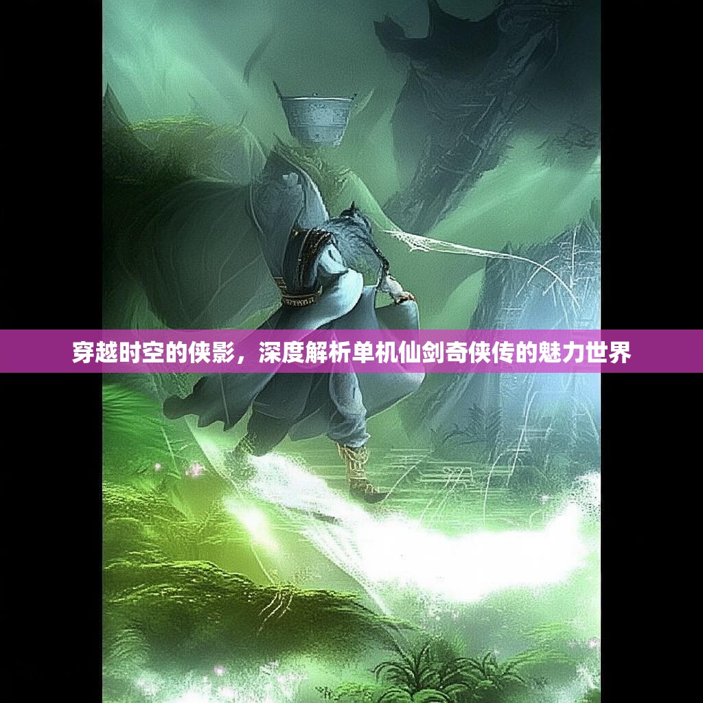 穿越时空的侠影,深度解析单机仙剑奇侠传的魅力世界 穿越时空的侠影,深度解析单机仙剑奇侠传的魅力世界