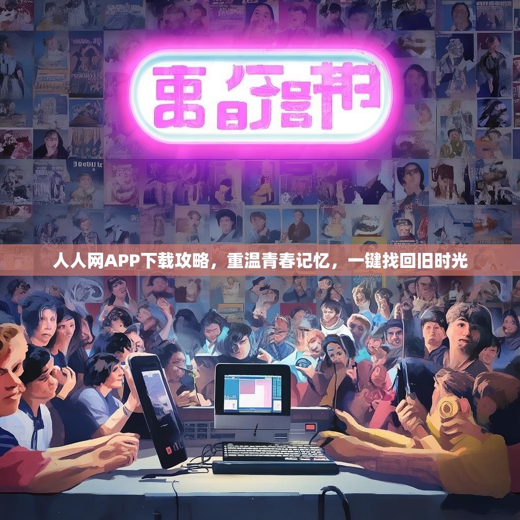 人人网APP下载攻略,重温青春记忆,一键找回旧时光 人人网APP下载攻略,重温青春记忆,一键找回旧时光