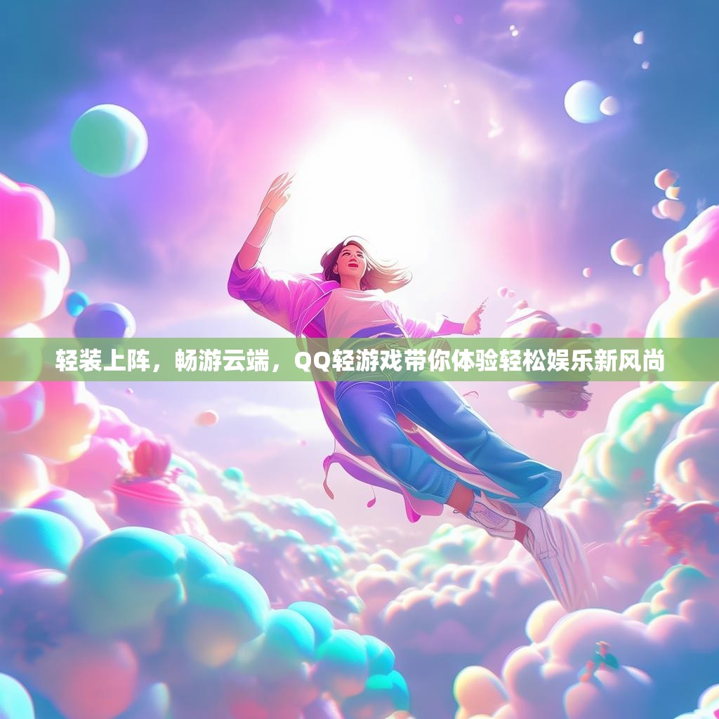 轻装上阵,畅游云端,QQ轻游戏带你体验轻松娱乐新风尚 轻装上阵,畅游云端,QQ轻游戏带你体验轻松娱乐新风尚