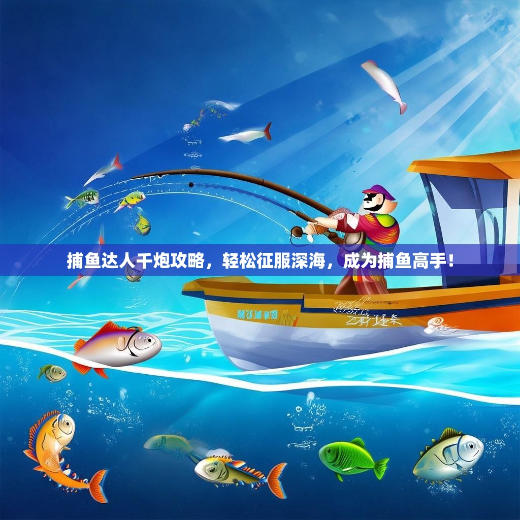 捕鱼达人千炮攻略，轻松征服深海，成为捕鱼高手！
