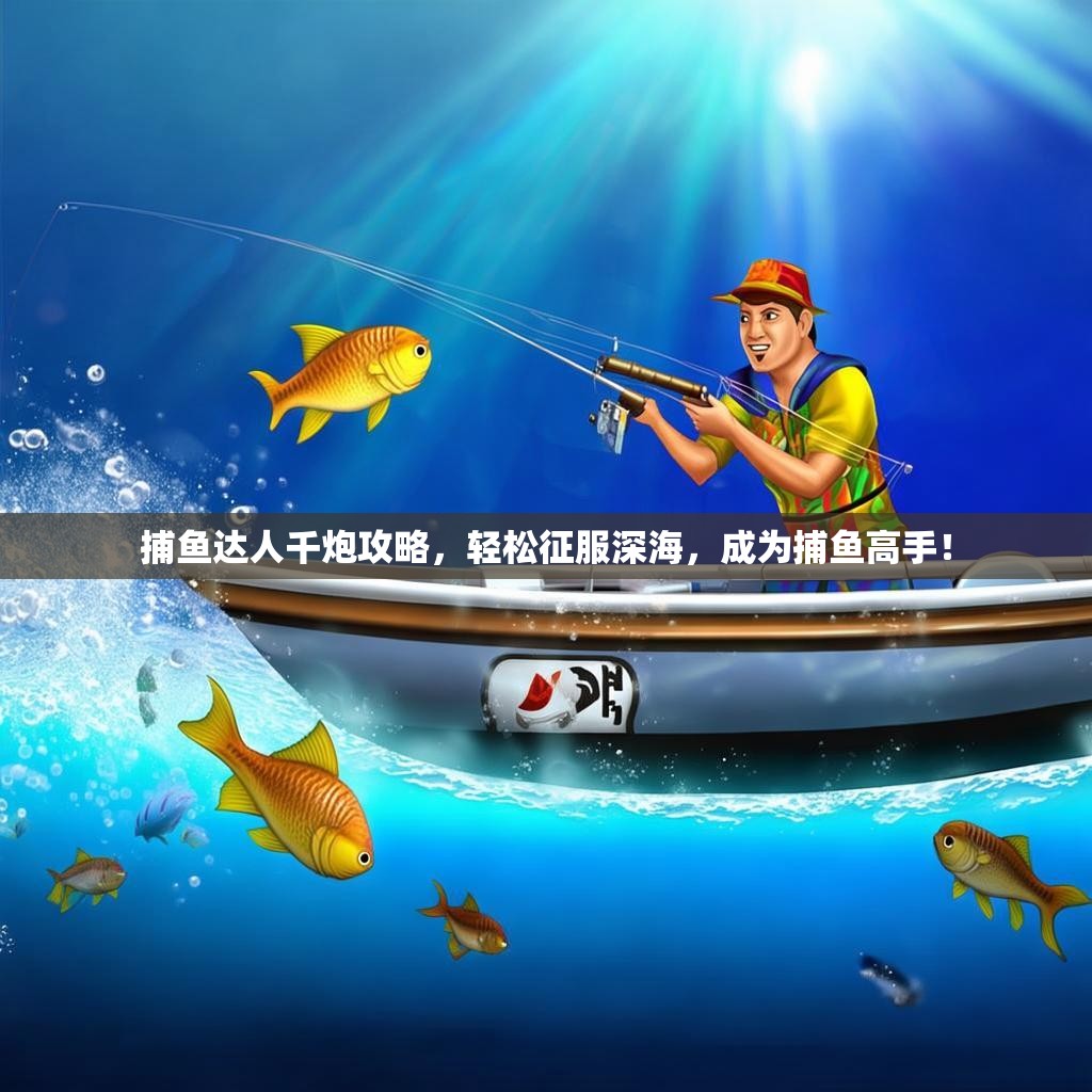 捕鱼达人千炮攻略，轻松征服深海，成为捕鱼高手！