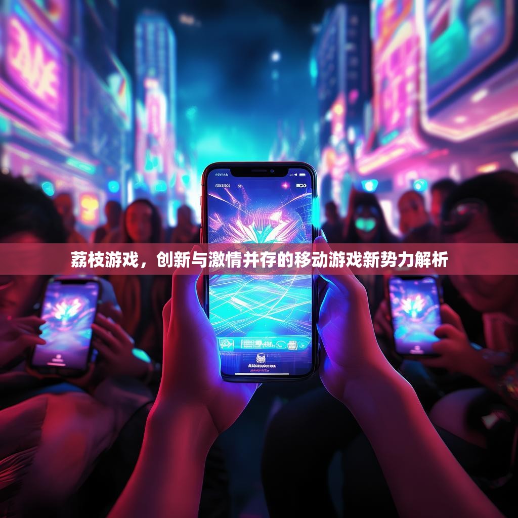 荔枝游戏,创新与激情并存的移动游戏新势力解析 荔枝游戏,创新与激情并存的移动游戏新势力解析