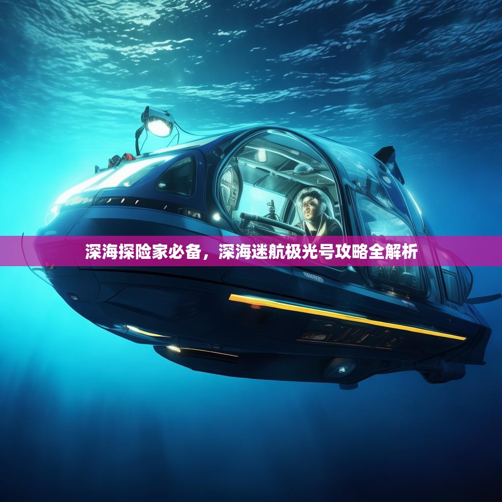 深海探险家必备，深海迷航极光号攻略全解析