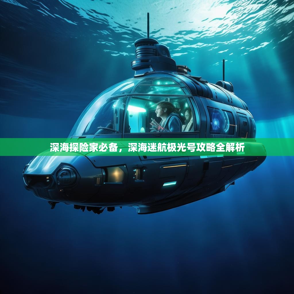 深海探险家必备，深海迷航极光号攻略全解析