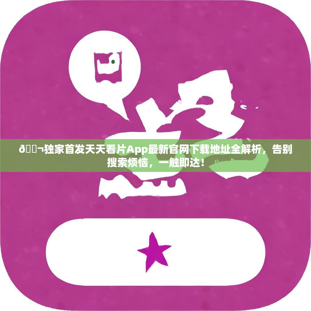 🎬独家首发天天看片App最新官网下载地址全解析，告别搜索烦恼，一触即达！