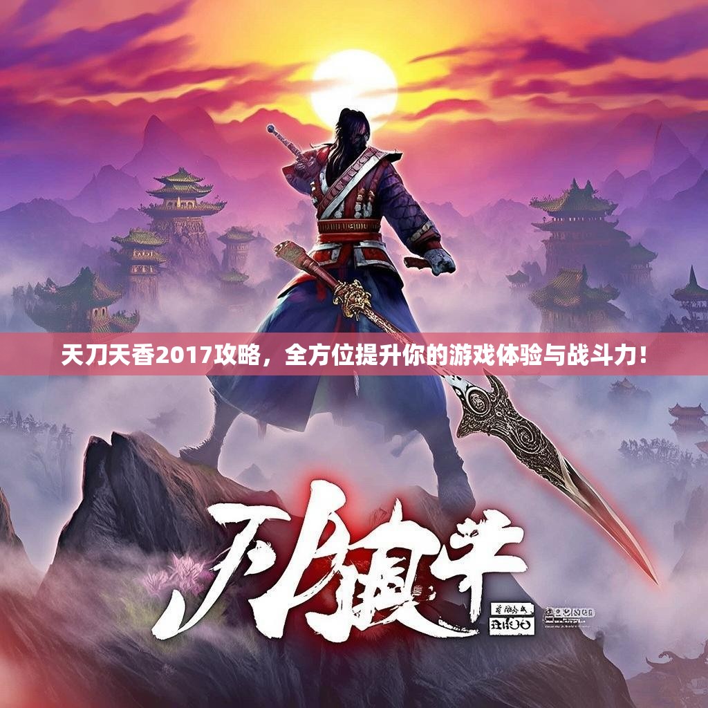 天刀天香2017攻略，全方位提升你的游戏体验与战斗力！