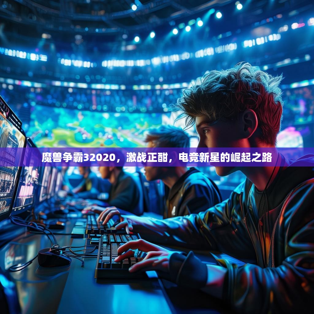 魔兽争霸32020,激战正酣,电竞新星的崛起之路 魔兽争霸32020,激战正酣,电竞新星的崛起之路