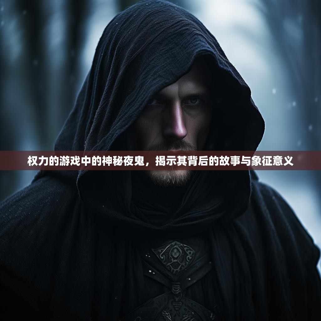 权力的游戏中的神秘夜鬼,揭示其背后的故事与象征意义 权力的游戏中的神秘夜鬼,揭示其背后的故事与象征意义
