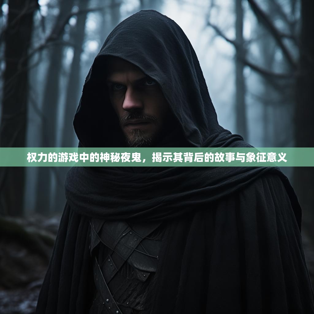 权力的游戏中的神秘夜鬼,揭示其背后的故事与象征意义 权力的游戏中的神秘夜鬼,揭示其背后的故事与象征意义