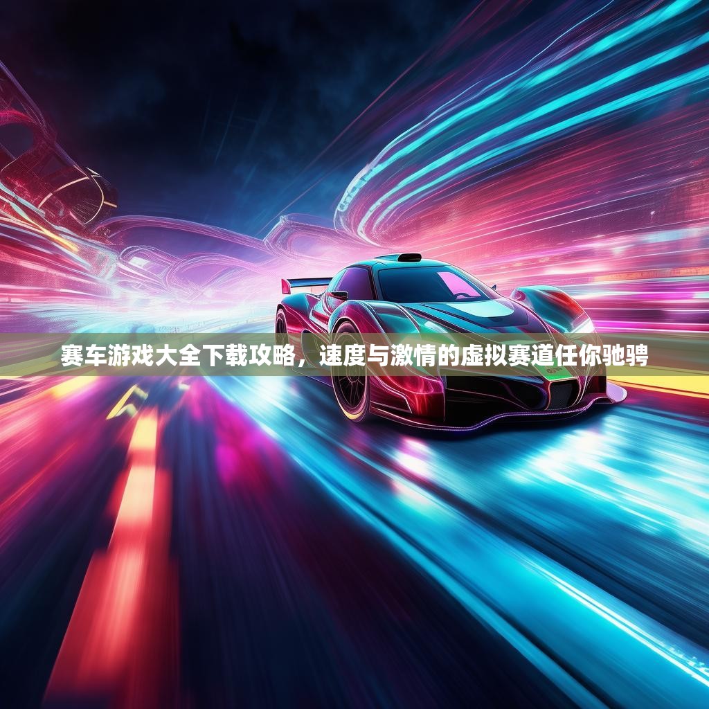 赛车游戏大全下载攻略,速度与激情的虚拟赛道任你驰骋 赛车游戏大全下载攻略,速度与激情的虚拟赛道任你驰骋