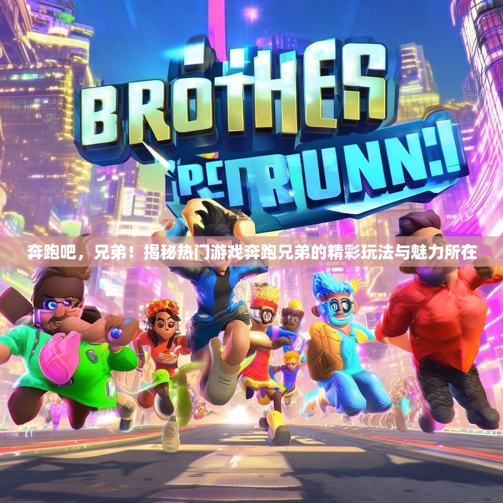 奔跑吧，兄弟！揭秘热门游戏奔跑兄弟的精彩玩法与魅力所在