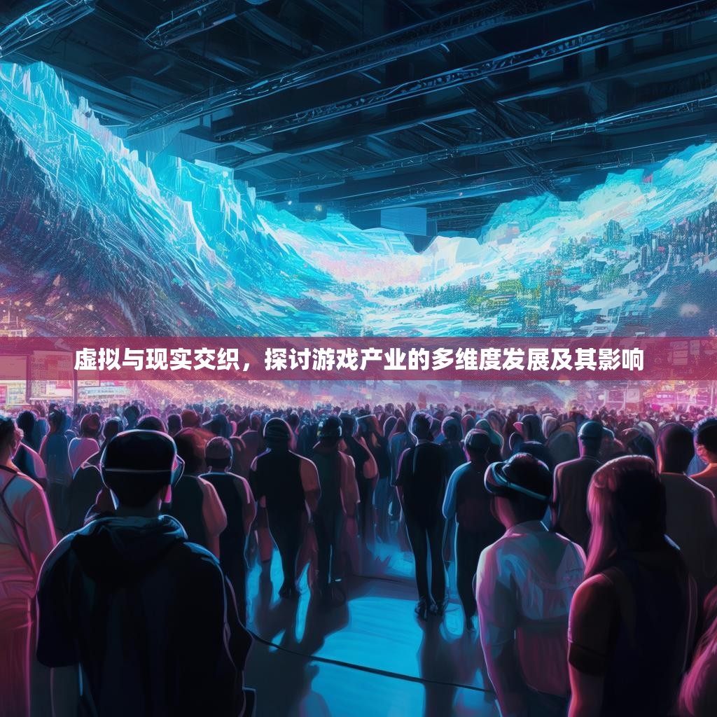 虚拟与现实交织，探讨游戏产业的多维度发展及其影响
