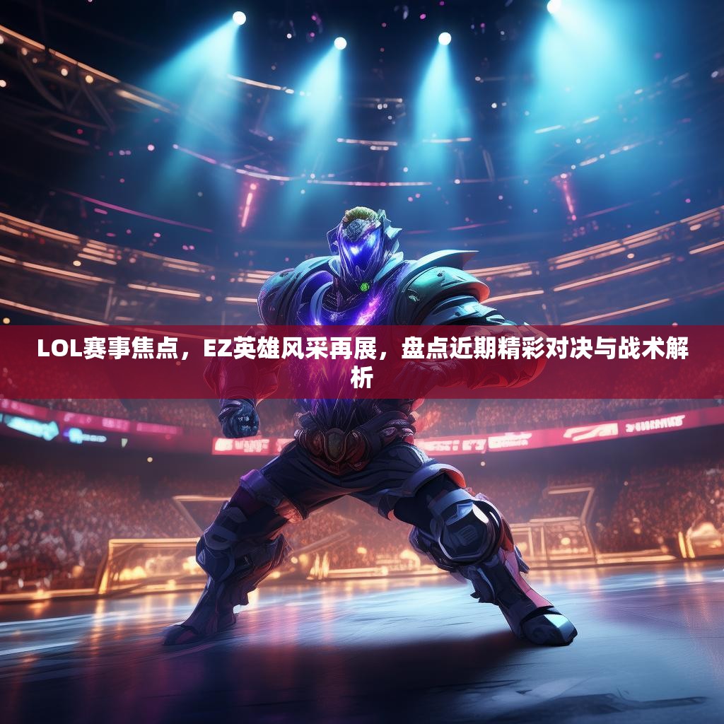 LOL赛事焦点，EZ英雄风采再展，盘点近期精彩对决与战术解析
