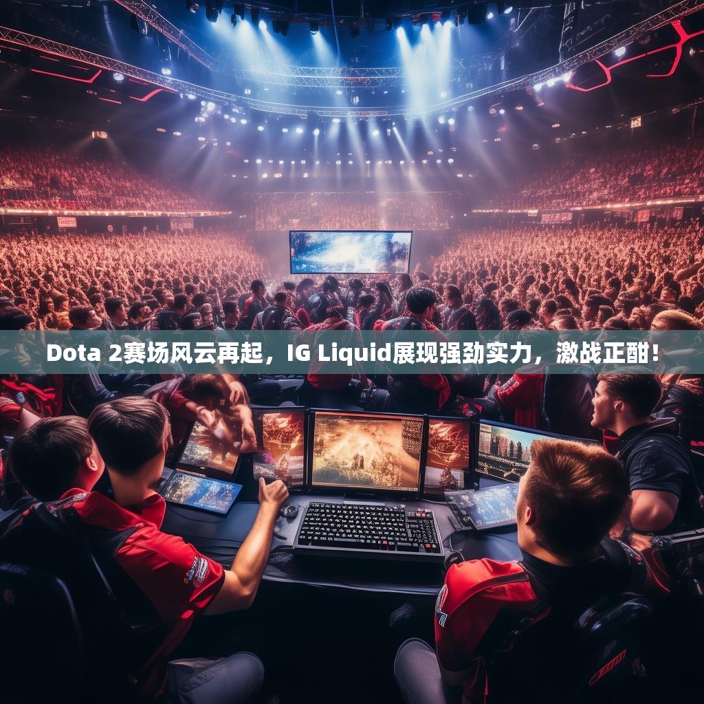 Dota 2赛场风云再起，IG Liquid展现强劲实力，激战正酣！