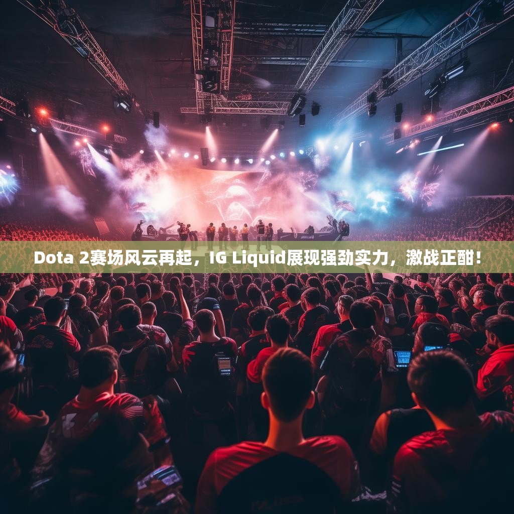 Dota 2赛场风云再起，IG Liquid展现强劲实力，激战正酣！