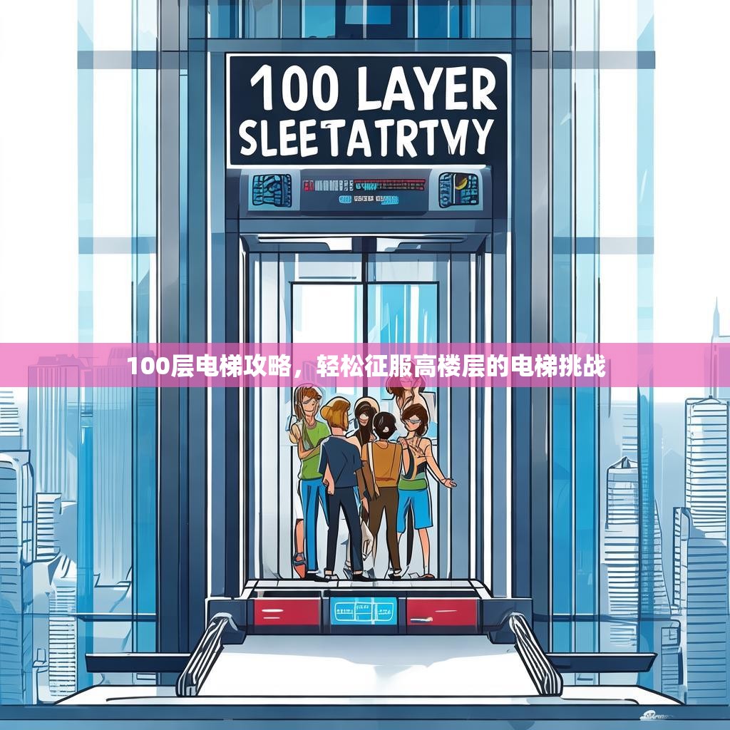 100层电梯攻略,轻松征服高楼层的电梯挑战 100层电梯攻略,轻松征服高楼层的电梯挑战